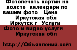 Фотопечать картин на холсте, календари по вашим фото › Цена ­ 700 - Иркутская обл., Иркутск г. Услуги » Фото и видео услуги   . Иркутская обл.